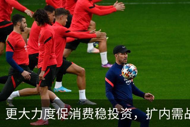 更大力度促消费稳投资，扩内需战略实施方案将出台