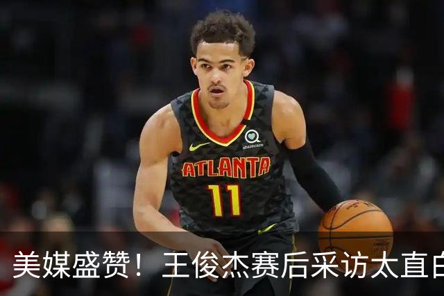 美媒盛赞！王俊杰赛后采访太直白了，请球迷不要过多责骂郭士强！
