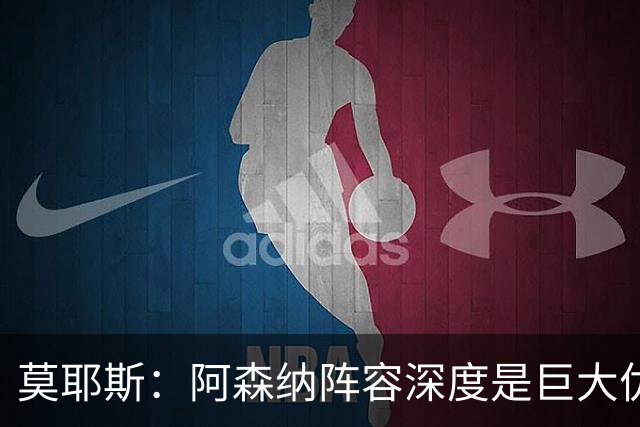 莫耶斯：阿森纳阵容深度是巨大优势，中场轮转让我们很头疼